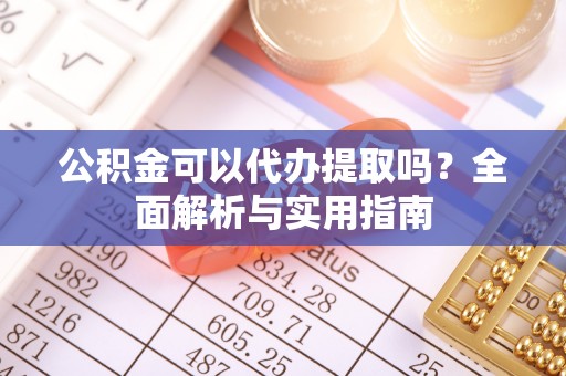 路南公积金可以代办提取吗？全面解析与实用指南
