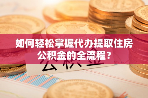 路南如何轻松掌握代办提取住房公积金的全流程？