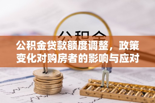 路南公积金贷款额度调整，政策变化对购房者的影响与应对策略