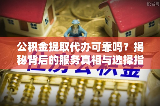 路南公积金提取代办可靠吗？揭秘背后的服务真相与选择指南