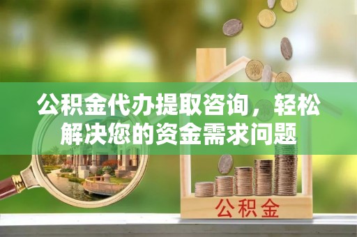 路南公积金代办提取咨询，轻松解决您的资金需求问题