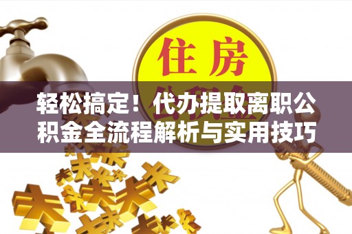 路南轻松搞定！代办提取离职公积金全流程解析与实用技巧