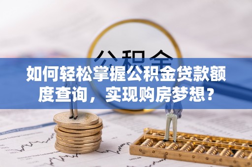 路南如何轻松掌握公积金贷款额度查询，实现购房梦想？