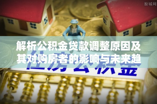 路南解析公积金贷款调整原因及其对购房者的影响与未来趋势