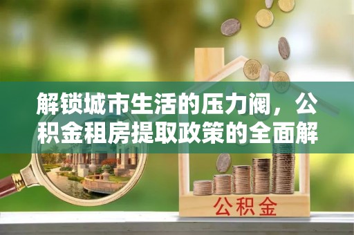路南解锁城市生活的压力阀，公积金租房提取政策的全面解析与实践指南