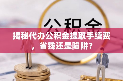 路南揭秘代办公积金提取手续费，省钱还是陷阱？