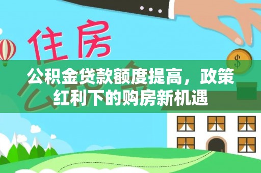 路南公积金贷款额度提高，政策红利下的购房新机遇