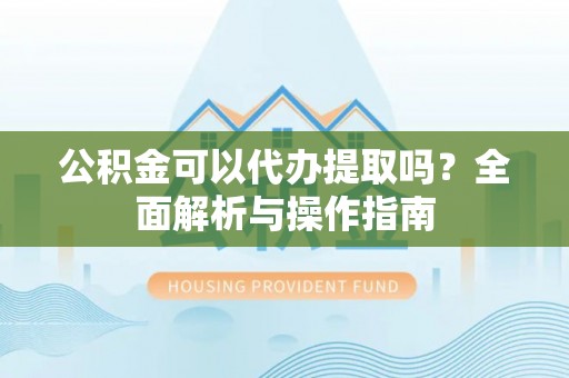 路南公积金可以代办提取吗？全面解析与操作指南