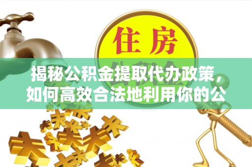 路南揭秘公积金提取代办政策，如何高效合法地利用你的公积金