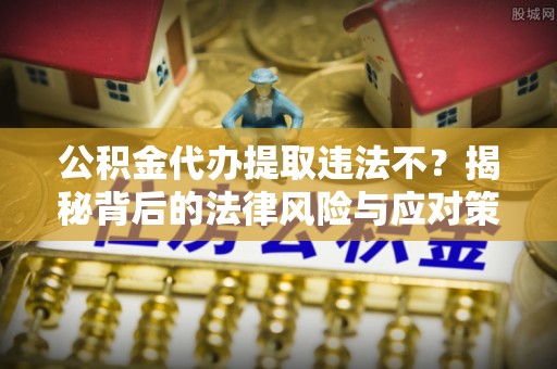 路南公积金代办提取违法不？揭秘背后的法律风险与应对策略