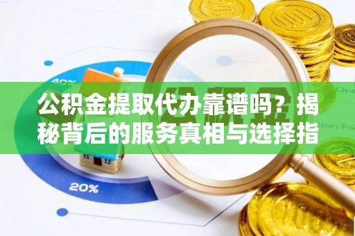 路南公积金提取代办靠谱吗？揭秘背后的服务真相与选择指南