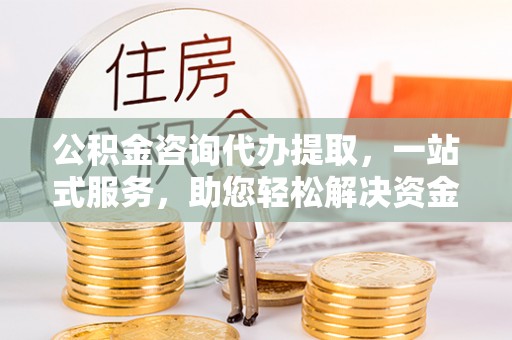 路南公积金咨询代办提取，一站式服务，助您轻松解决资金难题