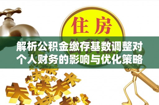 路南解析公积金缴存基数调整对个人财务的影响与优化策略