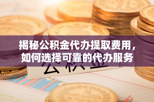 路南揭秘公积金代办提取费用，如何选择可靠的代办服务