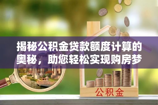 路南揭秘公积金贷款额度计算的奥秘，助您轻松实现购房梦想