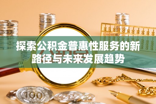 路南探索公积金普惠性服务的新路径与未来发展趋势