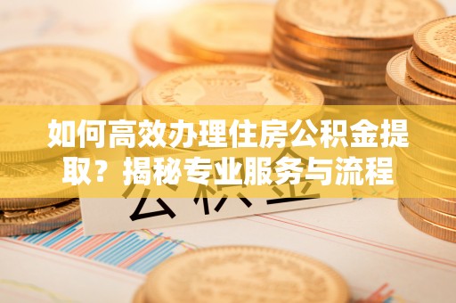 路南如何高效办理住房公积金提取？揭秘专业服务与流程