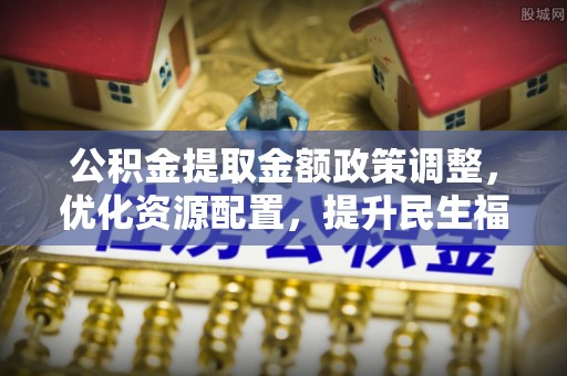 路南公积金提取金额政策调整，优化资源配置，提升民生福祉