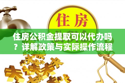 路南住房公积金提取可以代办吗？详解政策与实际操作流程