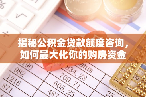 路南揭秘公积金贷款额度咨询，如何最大化你的购房资金