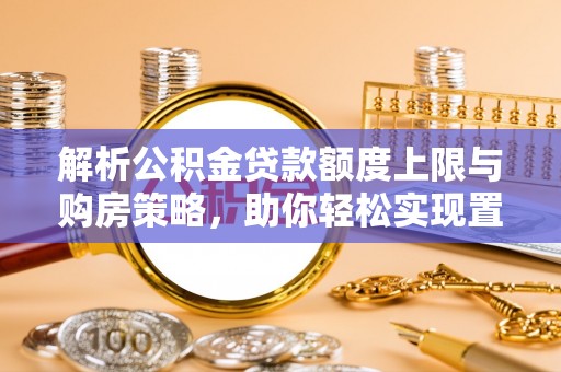 路南解析公积金贷款额度上限与购房策略，助你轻松实现置业梦想