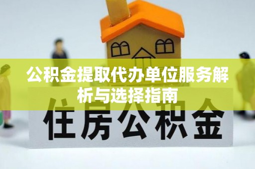 路南公积金提取代办单位服务解析与选择指南