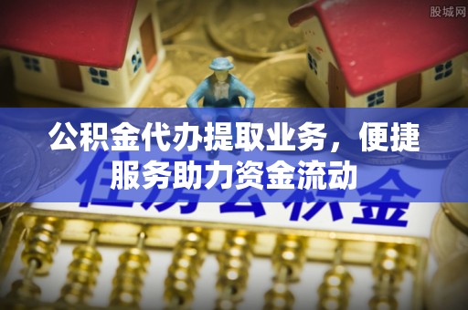 路南公积金代办提取业务，便捷服务助力资金流动