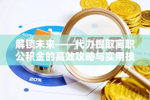 路南解锁未来——代办提取离职公积金的高效攻略与实用技巧