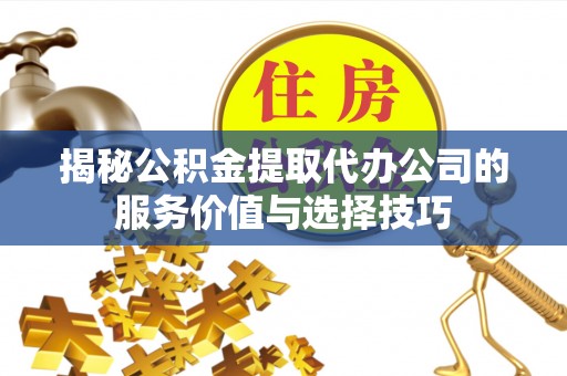路南揭秘公积金提取代办公司的服务价值与选择技巧