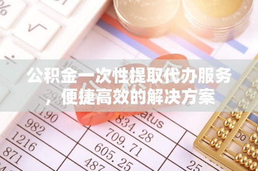 路南公积金一次性提取代办服务，便捷高效的解决方案