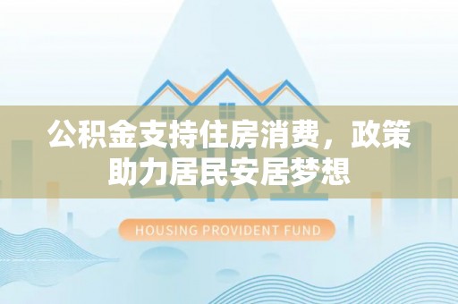 路南公积金支持住房消费，政策助力居民安居梦想