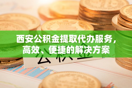路南西安公积金提取代办服务，高效、便捷的解决方案