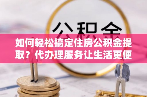 路南如何轻松搞定住房公积金提取？代办理服务让生活更便捷！