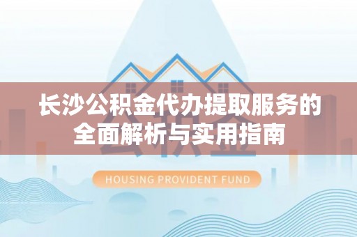 路南长沙公积金代办提取服务的全面解析与实用指南