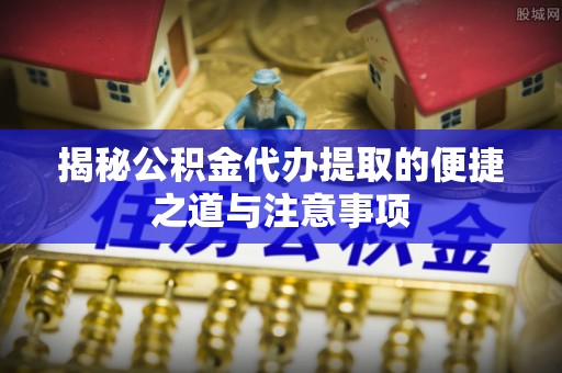 路南揭秘公积金代办提取的便捷之道与注意事项