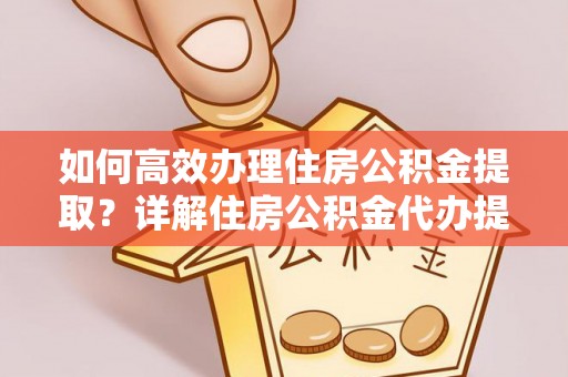 路南如何高效办理住房公积金提取？详解住房公积金代办提取流程