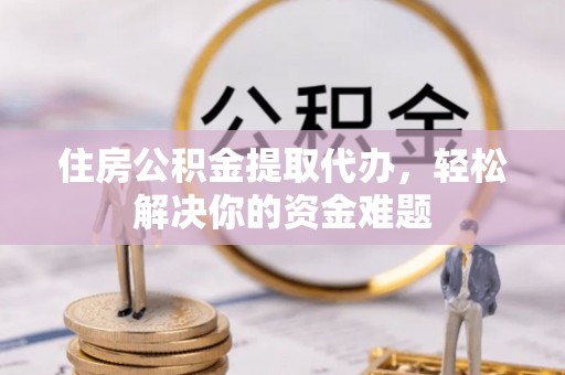 路南住房公积金提取代办，轻松解决你的资金难题