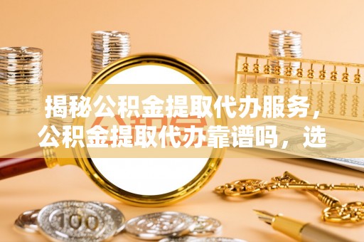 路南揭秘公积金提取代办服务，公积金提取代办靠谱吗，选择需谨慎