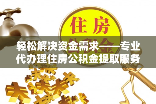 路南轻松解决资金需求——专业代办理住房公积金提取服务