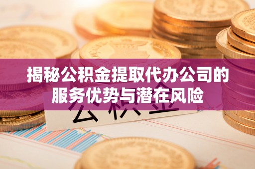 路南揭秘公积金提取代办公司的服务优势与潜在风险