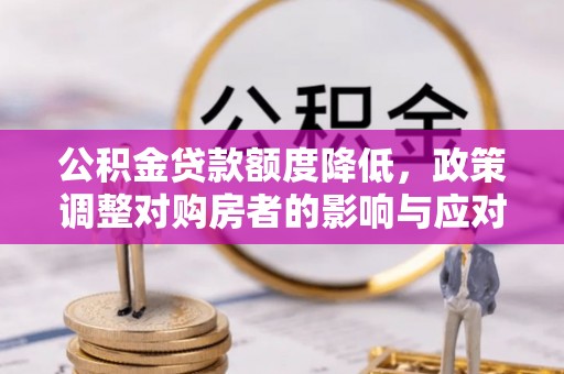 路南公积金贷款额度降低，政策调整对购房者的影响与应对策略
