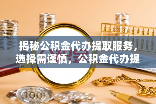 路南揭秘公积金代办提取服务，选择需谨慎，公积金代办提取靠谱吗？