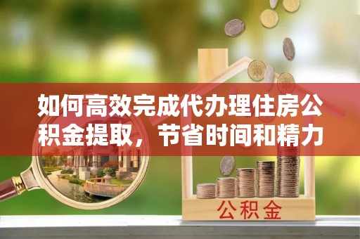 路南如何高效完成代办理住房公积金提取，节省时间和精力？