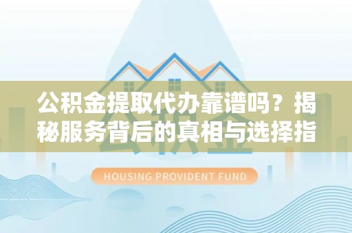 路南公积金提取代办靠谱吗？揭秘服务背后的真相与选择指南