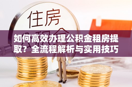 路南如何高效办理公积金租房提取？全流程解析与实用技巧
