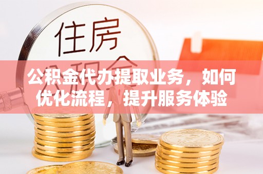 路南公积金代办提取业务，如何优化流程，提升服务体验